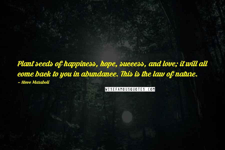 Steve Maraboli Quotes: Plant seeds of happiness, hope, success, and love; it will all come back to you in abundance. This is the law of nature.