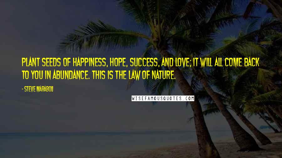 Steve Maraboli Quotes: Plant seeds of happiness, hope, success, and love; it will all come back to you in abundance. This is the law of nature.