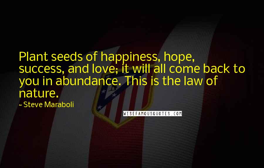 Steve Maraboli Quotes: Plant seeds of happiness, hope, success, and love; it will all come back to you in abundance. This is the law of nature.