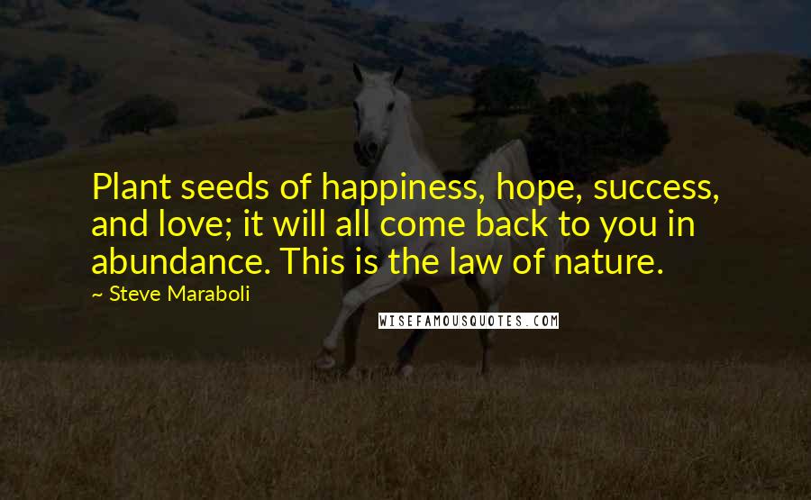 Steve Maraboli Quotes: Plant seeds of happiness, hope, success, and love; it will all come back to you in abundance. This is the law of nature.