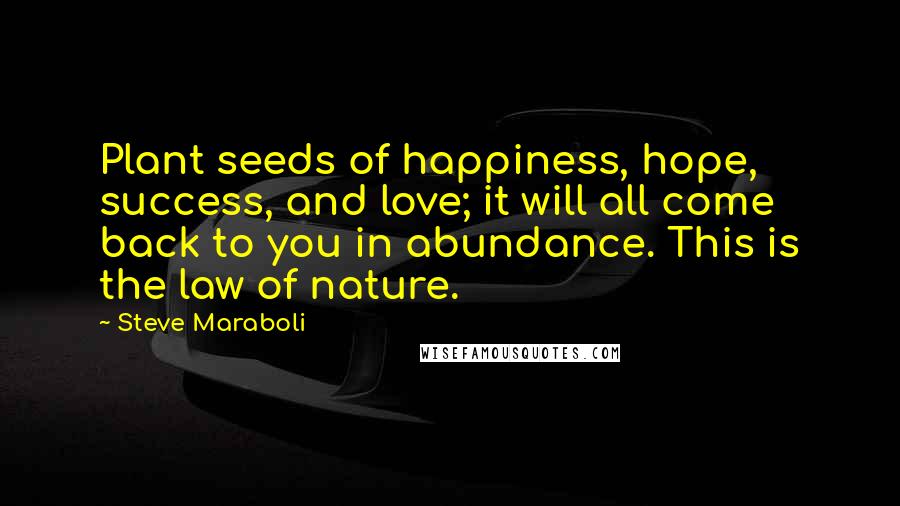 Steve Maraboli Quotes: Plant seeds of happiness, hope, success, and love; it will all come back to you in abundance. This is the law of nature.