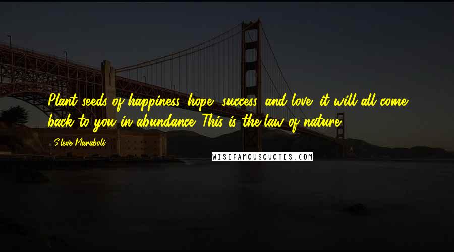 Steve Maraboli Quotes: Plant seeds of happiness, hope, success, and love; it will all come back to you in abundance. This is the law of nature.