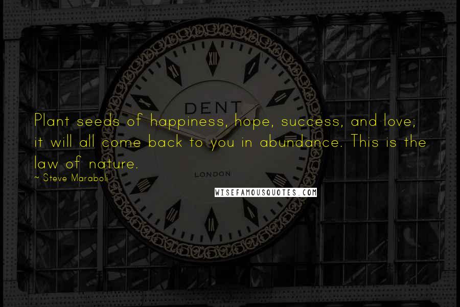 Steve Maraboli Quotes: Plant seeds of happiness, hope, success, and love; it will all come back to you in abundance. This is the law of nature.