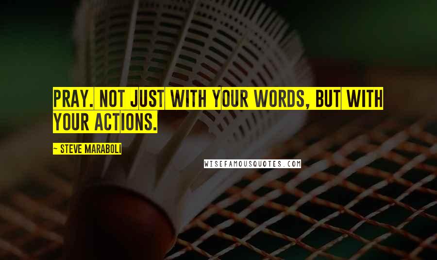 Steve Maraboli Quotes: Pray. Not just with your words, but with your actions.