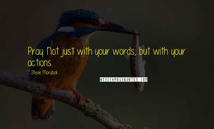 Steve Maraboli Quotes: Pray. Not just with your words, but with your actions.