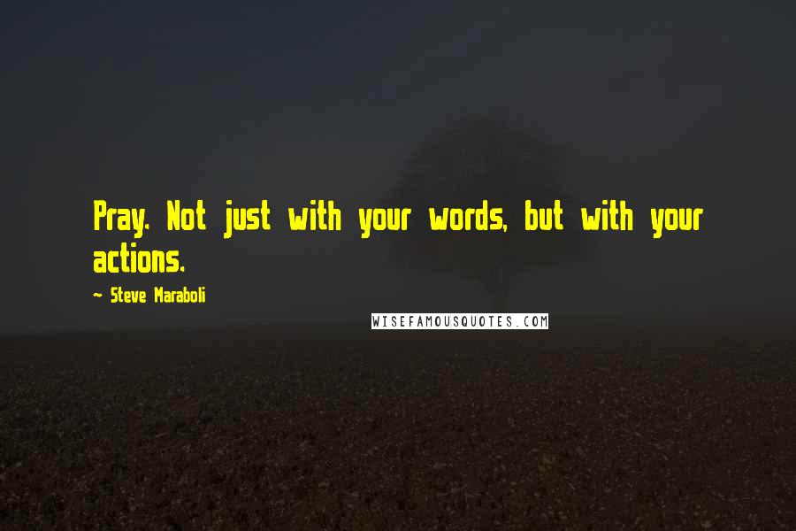 Steve Maraboli Quotes: Pray. Not just with your words, but with your actions.