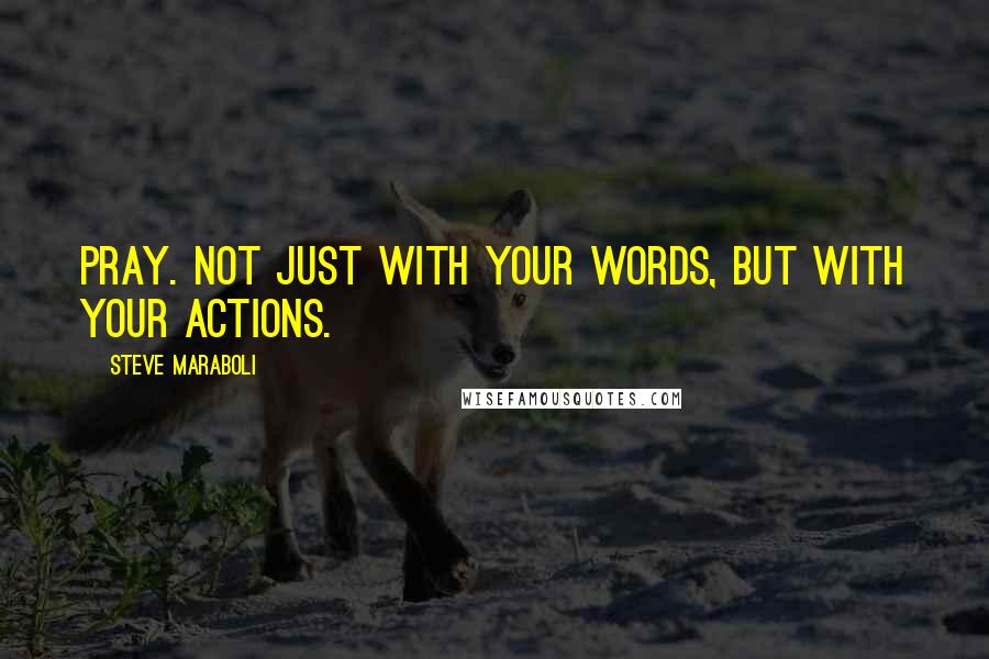 Steve Maraboli Quotes: Pray. Not just with your words, but with your actions.