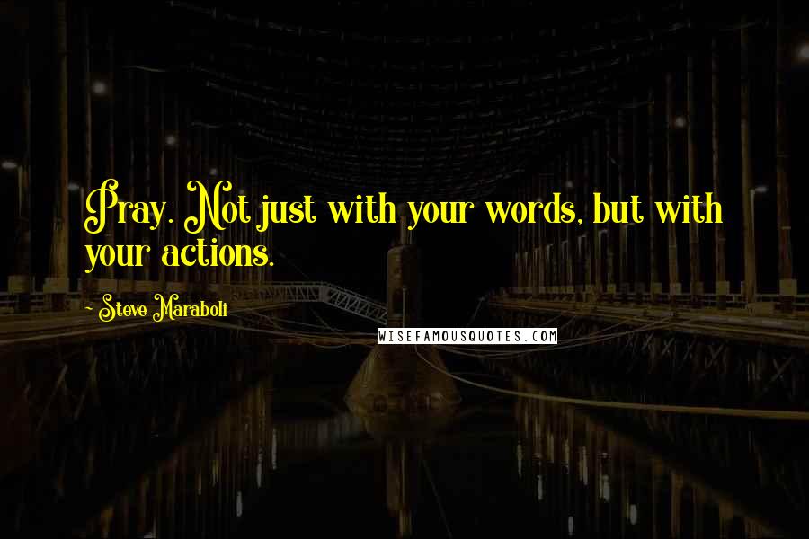 Steve Maraboli Quotes: Pray. Not just with your words, but with your actions.