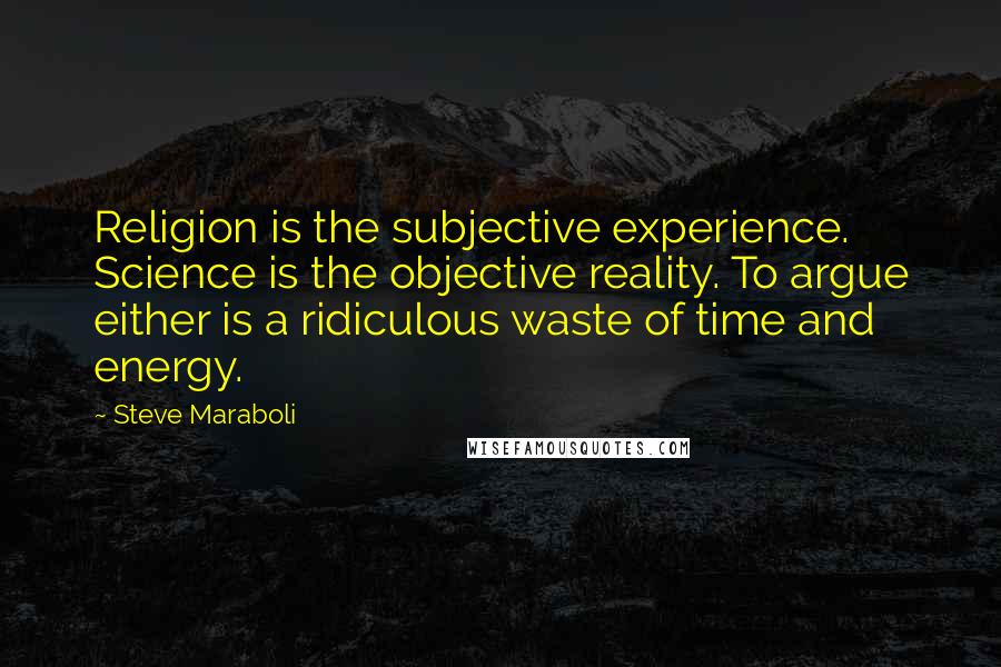 Steve Maraboli Quotes: Religion is the subjective experience. Science is the objective reality. To argue either is a ridiculous waste of time and energy.