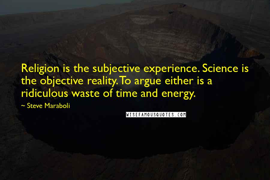 Steve Maraboli Quotes: Religion is the subjective experience. Science is the objective reality. To argue either is a ridiculous waste of time and energy.