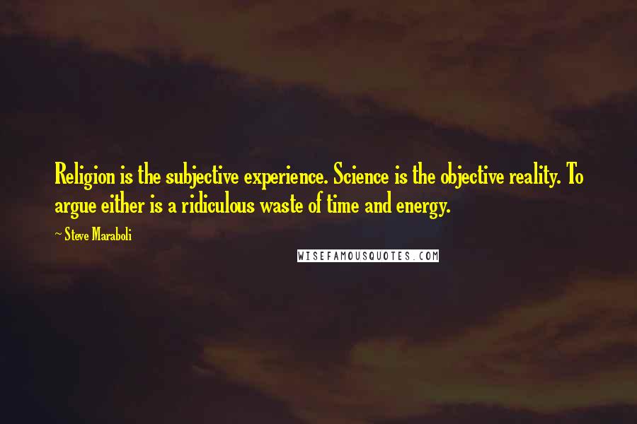 Steve Maraboli Quotes: Religion is the subjective experience. Science is the objective reality. To argue either is a ridiculous waste of time and energy.