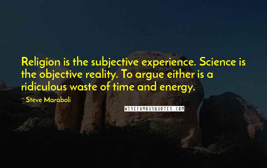 Steve Maraboli Quotes: Religion is the subjective experience. Science is the objective reality. To argue either is a ridiculous waste of time and energy.