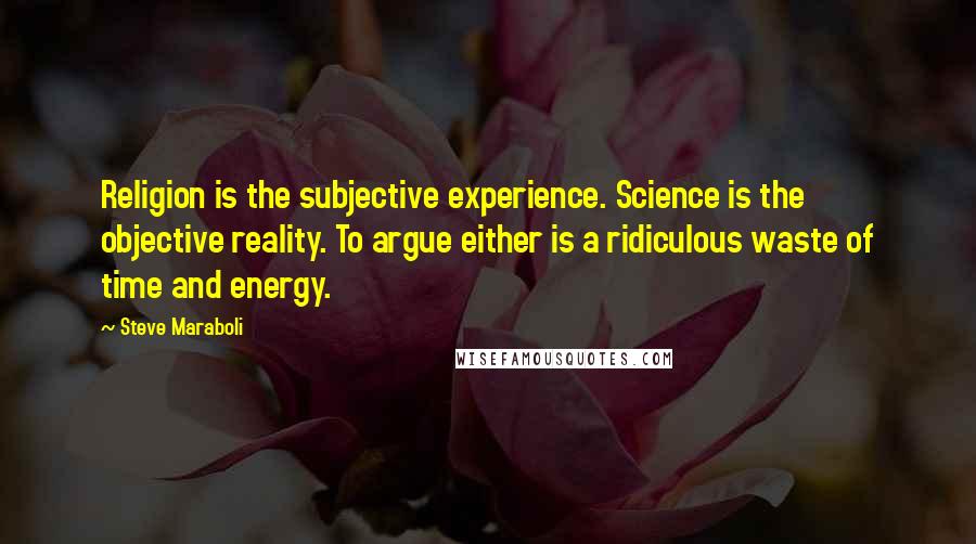 Steve Maraboli Quotes: Religion is the subjective experience. Science is the objective reality. To argue either is a ridiculous waste of time and energy.