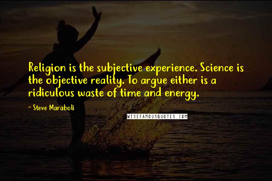 Steve Maraboli Quotes: Religion is the subjective experience. Science is the objective reality. To argue either is a ridiculous waste of time and energy.