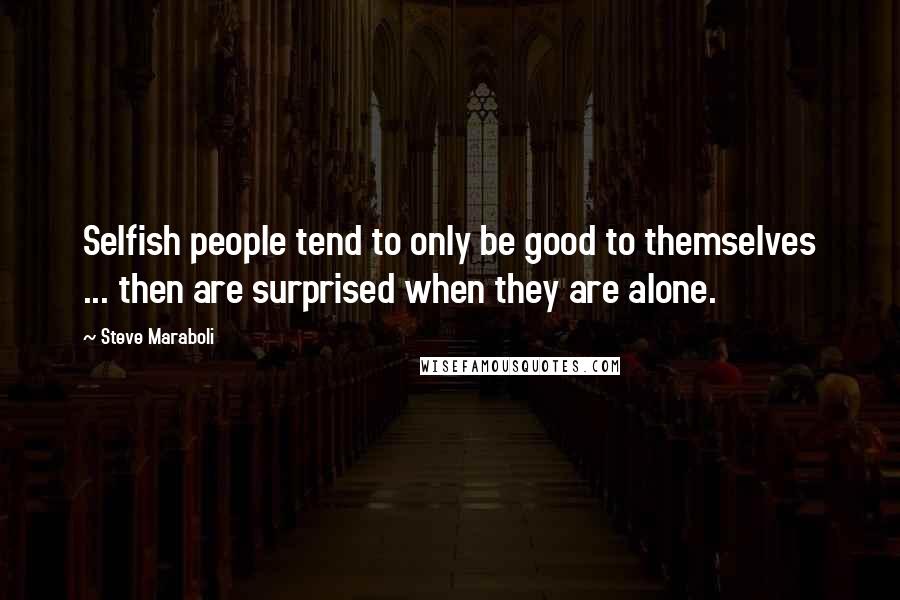 Steve Maraboli Quotes: Selfish people tend to only be good to themselves ... then are surprised when they are alone.