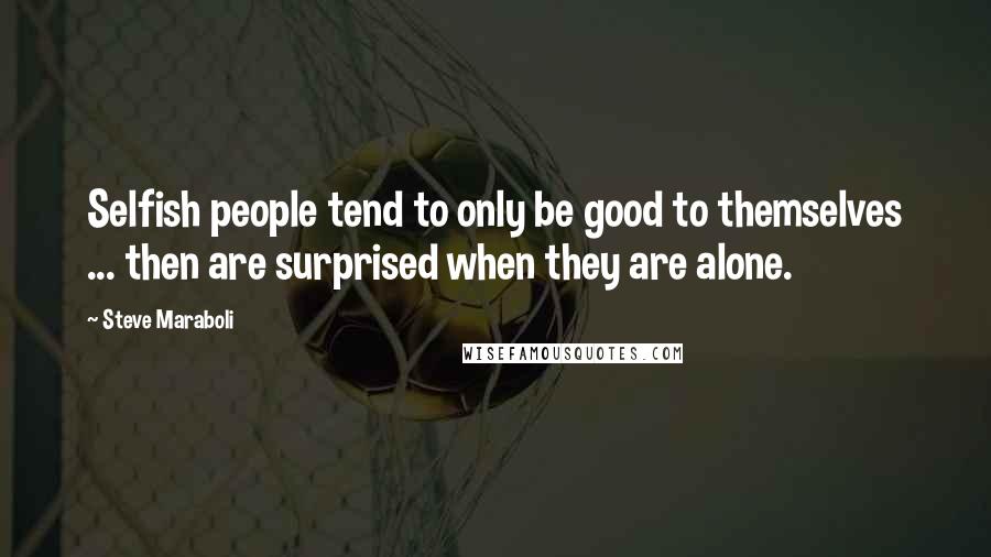 Steve Maraboli Quotes: Selfish people tend to only be good to themselves ... then are surprised when they are alone.