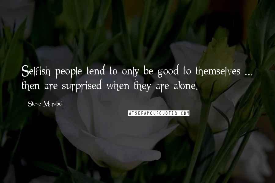 Steve Maraboli Quotes: Selfish people tend to only be good to themselves ... then are surprised when they are alone.