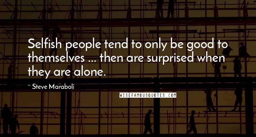 Steve Maraboli Quotes: Selfish people tend to only be good to themselves ... then are surprised when they are alone.