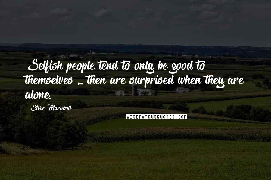 Steve Maraboli Quotes: Selfish people tend to only be good to themselves ... then are surprised when they are alone.