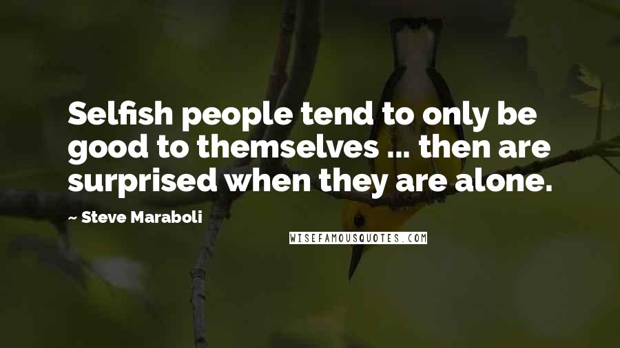 Steve Maraboli Quotes: Selfish people tend to only be good to themselves ... then are surprised when they are alone.