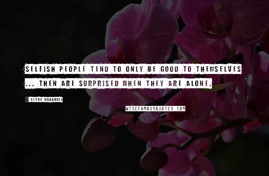 Steve Maraboli Quotes: Selfish people tend to only be good to themselves ... then are surprised when they are alone.