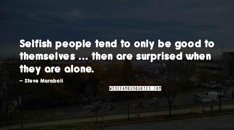 Steve Maraboli Quotes: Selfish people tend to only be good to themselves ... then are surprised when they are alone.