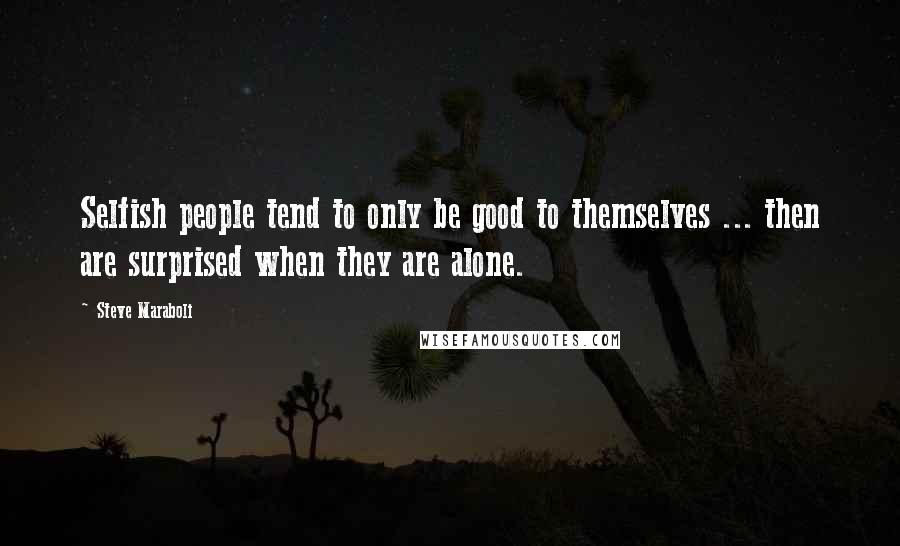 Steve Maraboli Quotes: Selfish people tend to only be good to themselves ... then are surprised when they are alone.