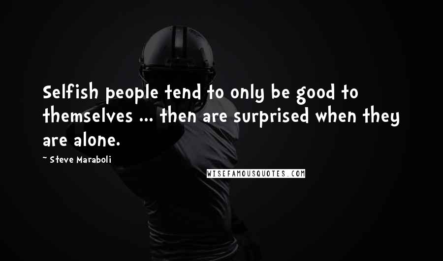 Steve Maraboli Quotes: Selfish people tend to only be good to themselves ... then are surprised when they are alone.