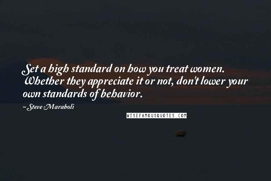 Steve Maraboli Quotes: Set a high standard on how you treat women. Whether they appreciate it or not, don't lower your own standards of behavior.