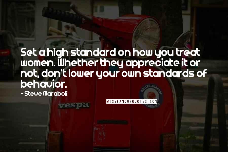 Steve Maraboli Quotes: Set a high standard on how you treat women. Whether they appreciate it or not, don't lower your own standards of behavior.