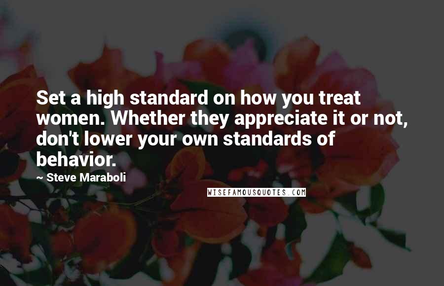 Steve Maraboli Quotes: Set a high standard on how you treat women. Whether they appreciate it or not, don't lower your own standards of behavior.