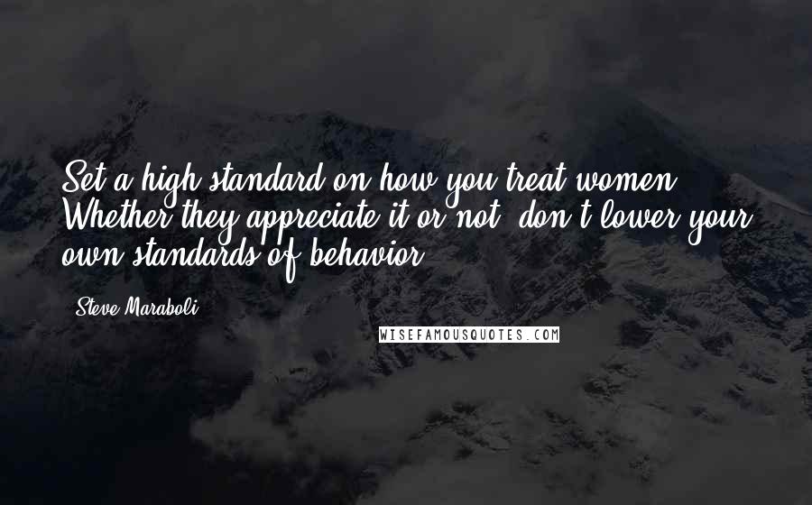 Steve Maraboli Quotes: Set a high standard on how you treat women. Whether they appreciate it or not, don't lower your own standards of behavior.