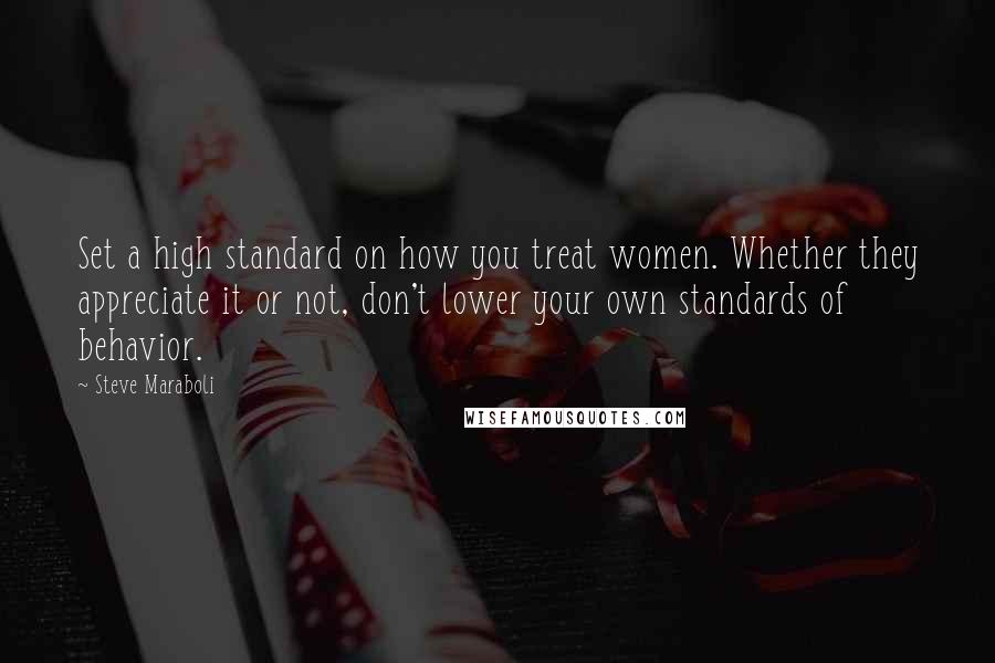 Steve Maraboli Quotes: Set a high standard on how you treat women. Whether they appreciate it or not, don't lower your own standards of behavior.