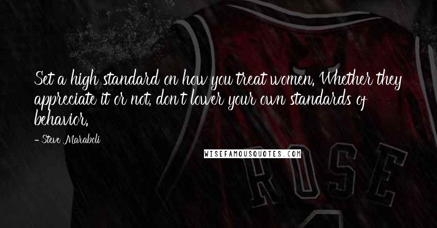 Steve Maraboli Quotes: Set a high standard on how you treat women. Whether they appreciate it or not, don't lower your own standards of behavior.