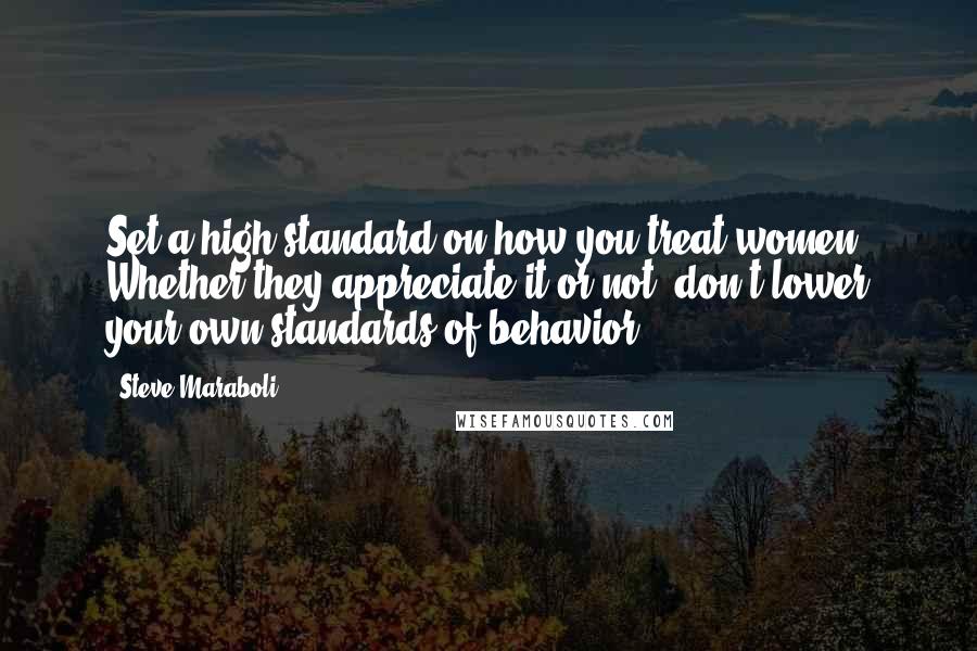 Steve Maraboli Quotes: Set a high standard on how you treat women. Whether they appreciate it or not, don't lower your own standards of behavior.