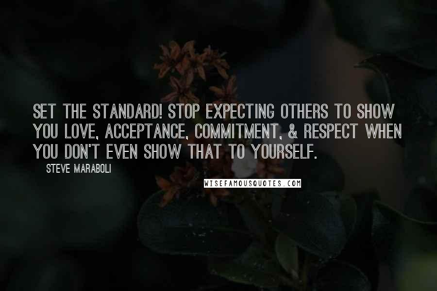 Steve Maraboli Quotes: Set the standard! Stop expecting others to show you love, acceptance, commitment, & respect when you don't even show that to yourself.