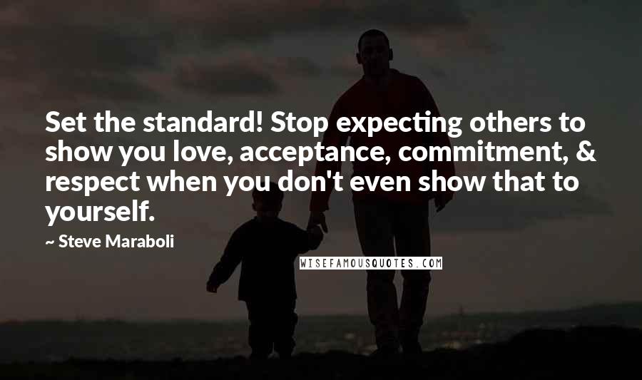 Steve Maraboli Quotes: Set the standard! Stop expecting others to show you love, acceptance, commitment, & respect when you don't even show that to yourself.