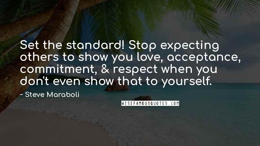 Steve Maraboli Quotes: Set the standard! Stop expecting others to show you love, acceptance, commitment, & respect when you don't even show that to yourself.