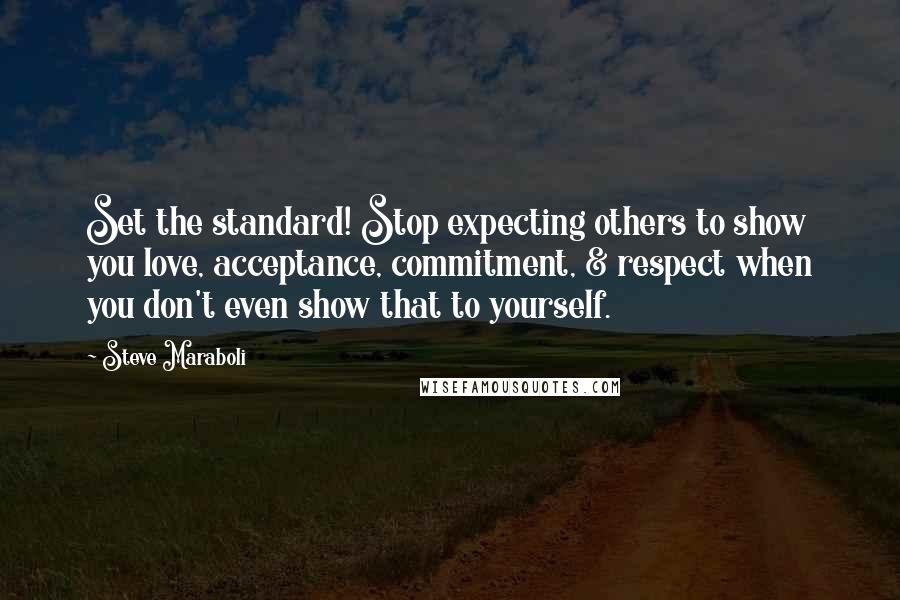 Steve Maraboli Quotes: Set the standard! Stop expecting others to show you love, acceptance, commitment, & respect when you don't even show that to yourself.