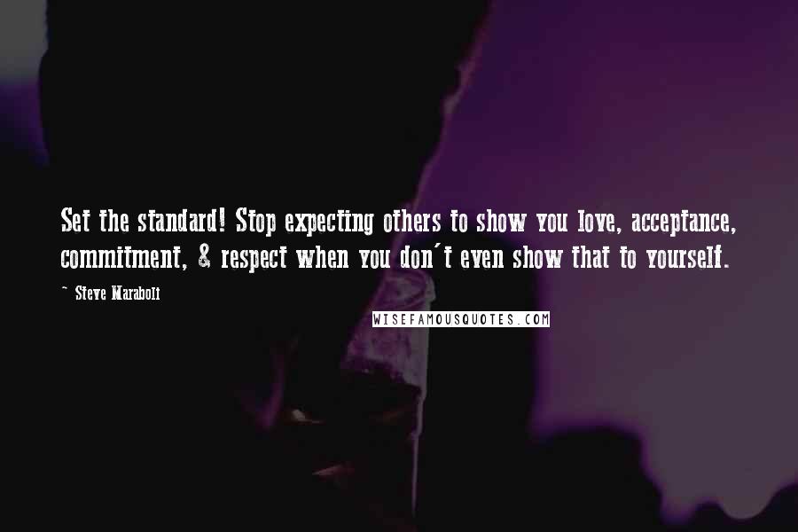 Steve Maraboli Quotes: Set the standard! Stop expecting others to show you love, acceptance, commitment, & respect when you don't even show that to yourself.