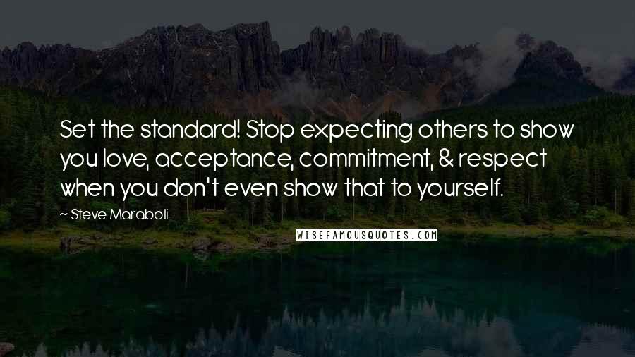 Steve Maraboli Quotes: Set the standard! Stop expecting others to show you love, acceptance, commitment, & respect when you don't even show that to yourself.