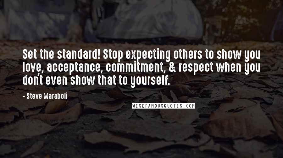 Steve Maraboli Quotes: Set the standard! Stop expecting others to show you love, acceptance, commitment, & respect when you don't even show that to yourself.