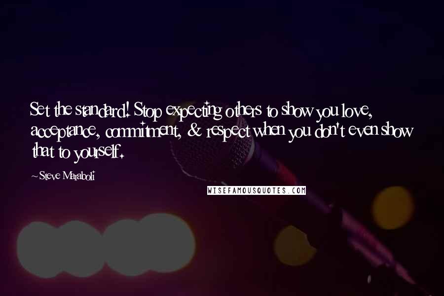 Steve Maraboli Quotes: Set the standard! Stop expecting others to show you love, acceptance, commitment, & respect when you don't even show that to yourself.