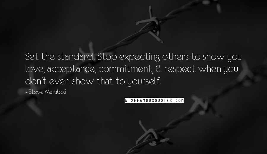 Steve Maraboli Quotes: Set the standard! Stop expecting others to show you love, acceptance, commitment, & respect when you don't even show that to yourself.