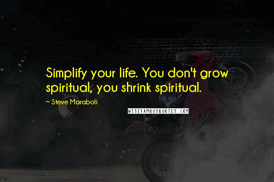 Steve Maraboli Quotes: Simplify your life. You don't grow spiritual, you shrink spiritual.