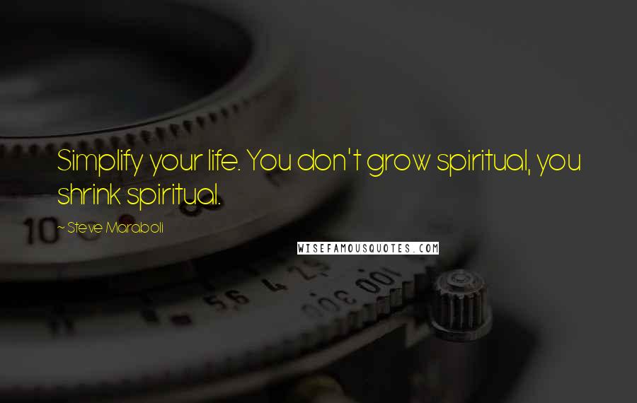 Steve Maraboli Quotes: Simplify your life. You don't grow spiritual, you shrink spiritual.