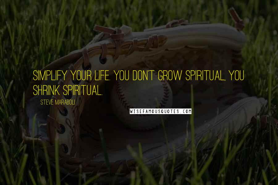 Steve Maraboli Quotes: Simplify your life. You don't grow spiritual, you shrink spiritual.