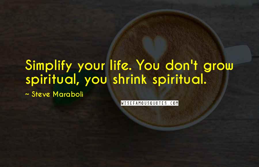 Steve Maraboli Quotes: Simplify your life. You don't grow spiritual, you shrink spiritual.