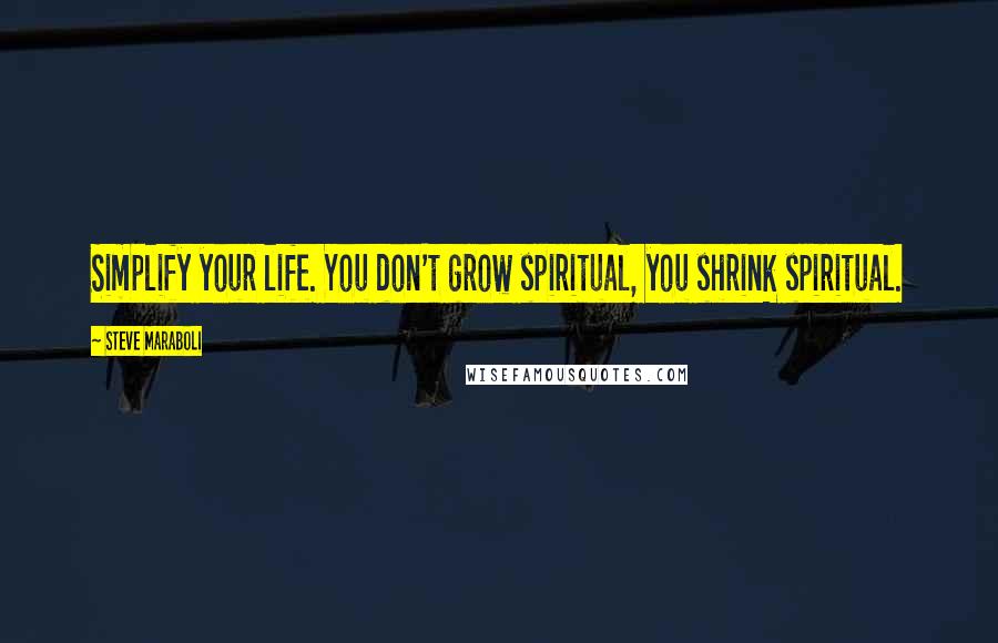 Steve Maraboli Quotes: Simplify your life. You don't grow spiritual, you shrink spiritual.