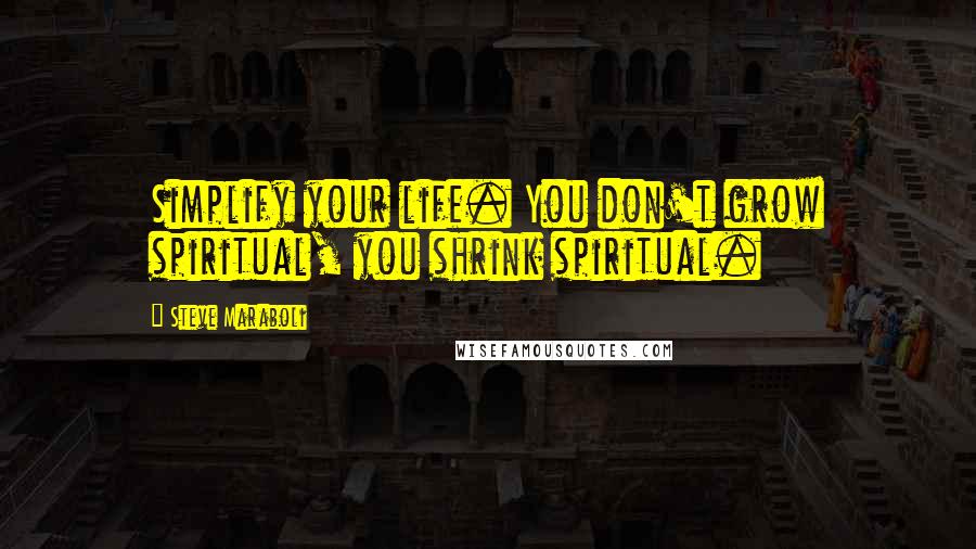 Steve Maraboli Quotes: Simplify your life. You don't grow spiritual, you shrink spiritual.